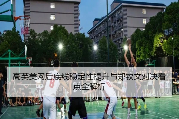 高芙美网后底线稳定性提升与郑钦文对决看点全解析